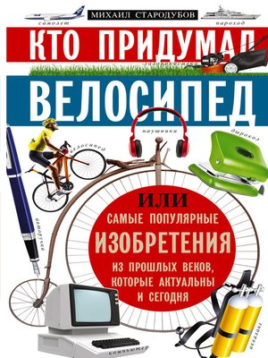 cover image of Кто придумал велосипед, или Самые популярные изобретения из прошлых веков, которые актуальны и сегодня